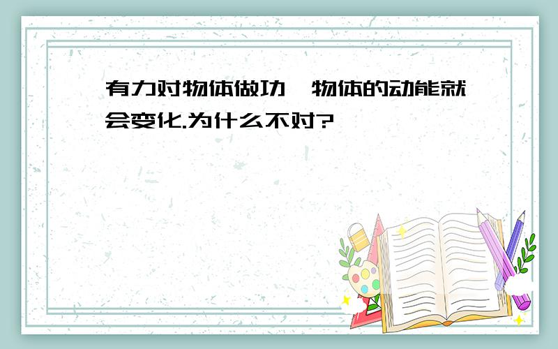 有力对物体做功,物体的动能就会变化.为什么不对?