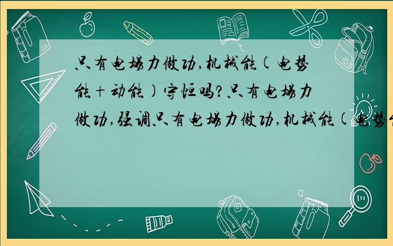 只有电场力做功,机械能(电势能+动能)守恒吗?只有电场力做功,强调只有电场力做功,机械能(电势能+动能)守恒吗?