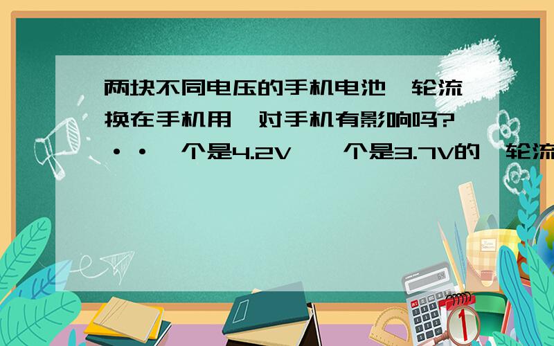 两块不同电压的手机电池,轮流换在手机用,对手机有影响吗?··一个是4.2V,一个是3.7V的,轮流用,对手机又影响吗?