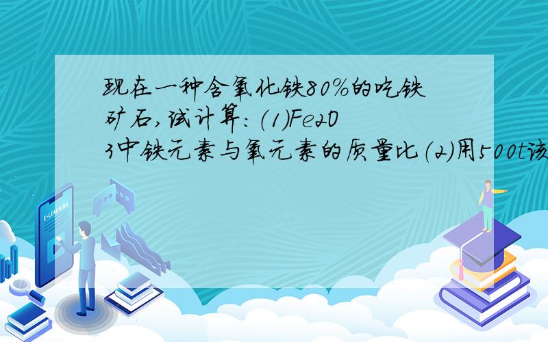 现在一种含氧化铁80%的吃铁矿石,试计算：（1）Fe2O3中铁元素与氧元素的质量比（2）用500t该矿石理论上可以练出含铁96%的生铁多少吨?（计算结果精确到0.1t）