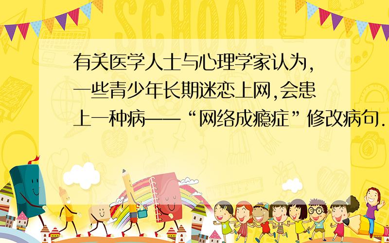 有关医学人士与心理学家认为,一些青少年长期迷恋上网,会患上一种病——“网络成瘾症”修改病句.