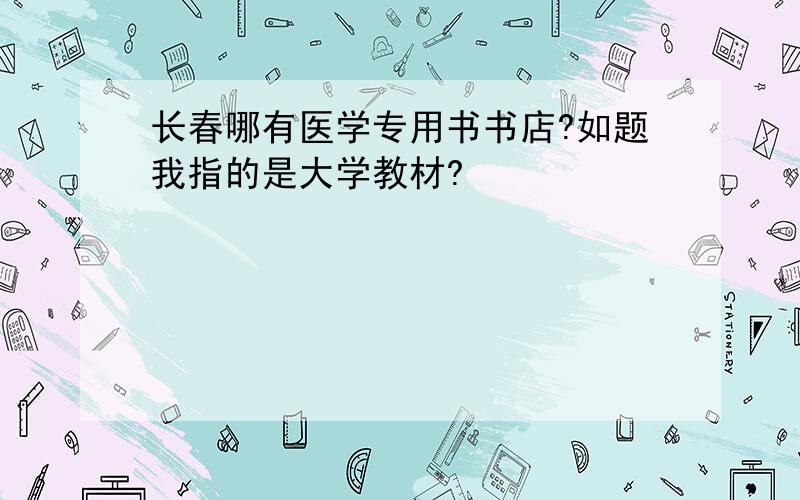 长春哪有医学专用书书店?如题我指的是大学教材?