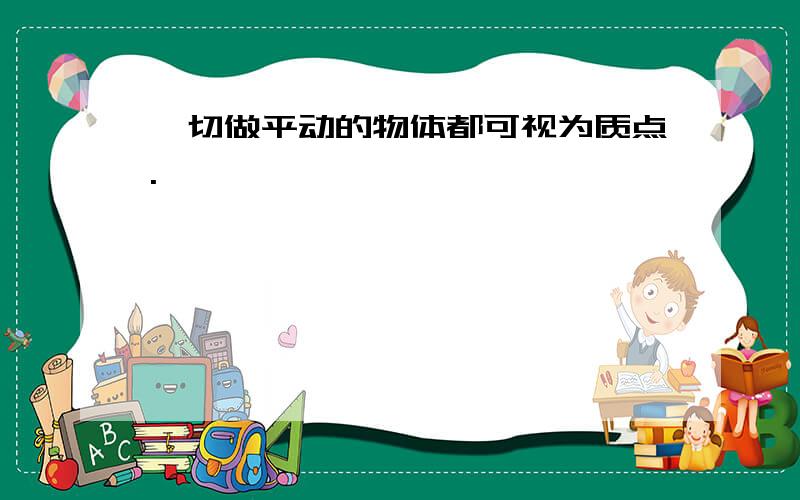 一切做平动的物体都可视为质点.