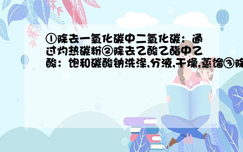 ①除去一氧化碳中二氧化碳：通过灼热碳粉②除去乙酸乙酯中乙酸：饱和碳酸钠洗涤,分液,干燥,蒸馏③除去CO2中SO2：饱和碳酸钠溶液④除去乙醇中乙酸：加足量生石灰,蒸馏正确的是（）麻烦