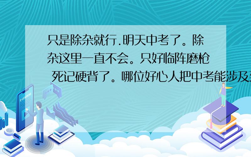 只是除杂就行.明天中考了。除杂这里一直不会。只好临阵磨枪 死记硬背了。哪位好心人把中考能涉及到的所有除杂的式子都给我