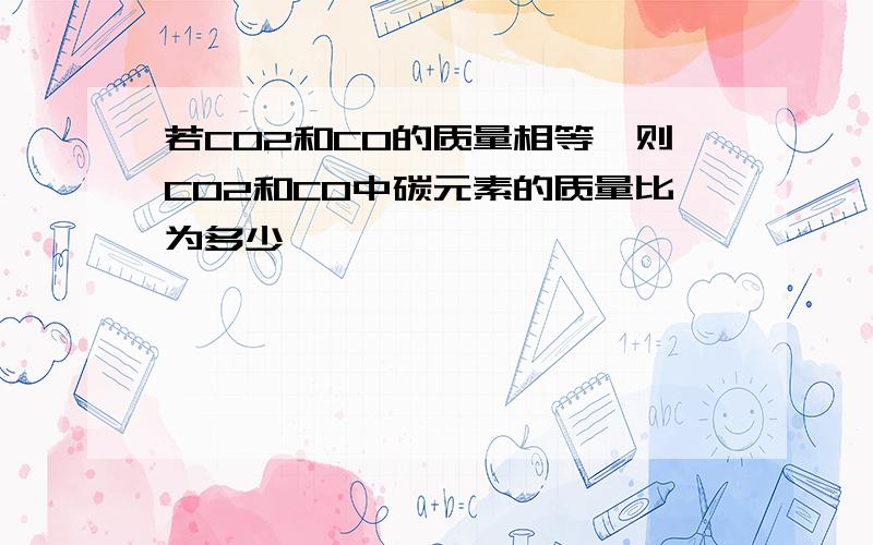 若CO2和CO的质量相等,则CO2和CO中碳元素的质量比为多少