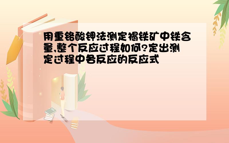 用重铬酸钾法测定褐铁矿中铁含量,整个反应过程如何?定出测定过程中各反应的反应式