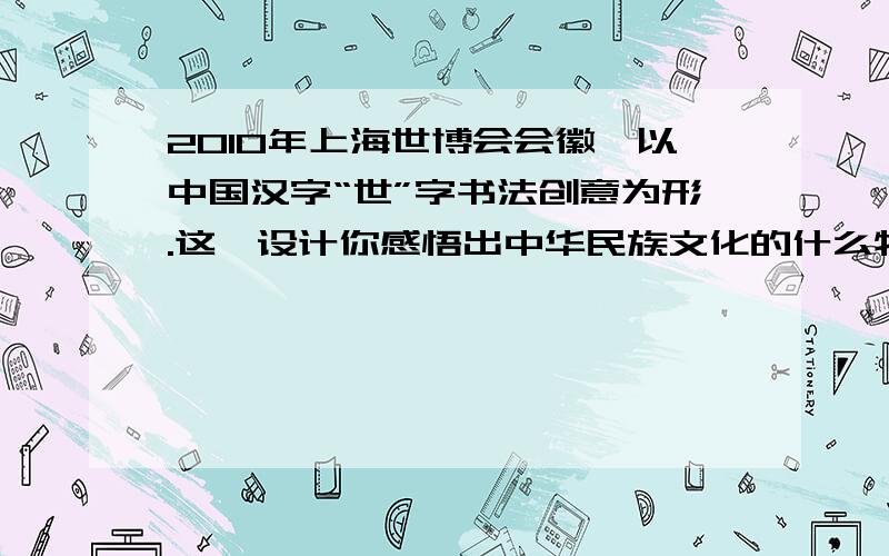 2010年上海世博会会徽,以中国汉字“世”字书法创意为形.这一设计你感悟出中华民族文化的什么特点?如题 ,,不是问会徽的寓意 ,是问感悟出的中华民族文化的特点 ,求答?