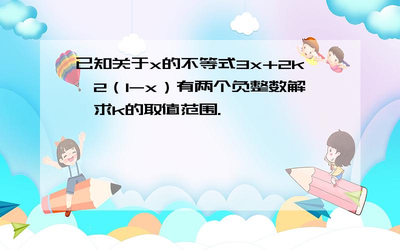 已知关于x的不等式3x+2k>2（1-x）有两个负整数解,求k的取值范围.