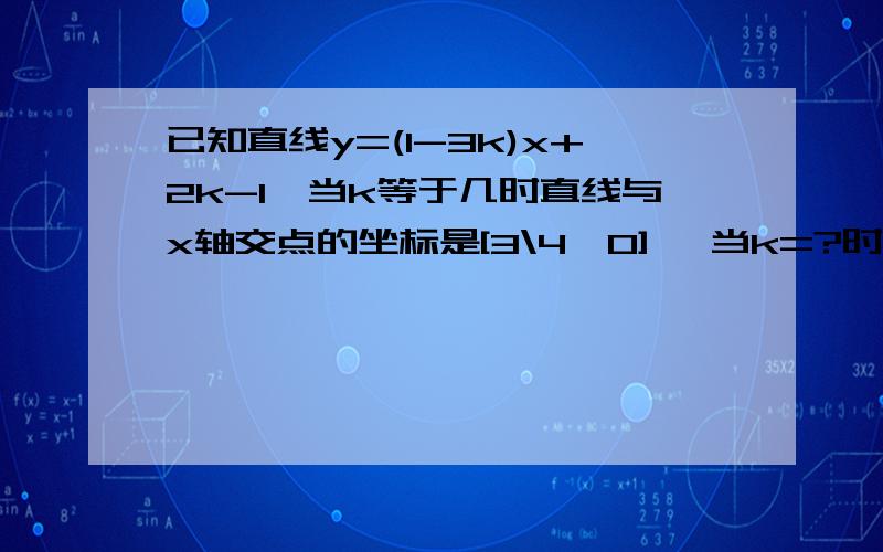 已知直线y=(1-3k)x+2k-1,当k等于几时直线与x轴交点的坐标是[3\4,0] ,当k=?时y随x的增大而增大?