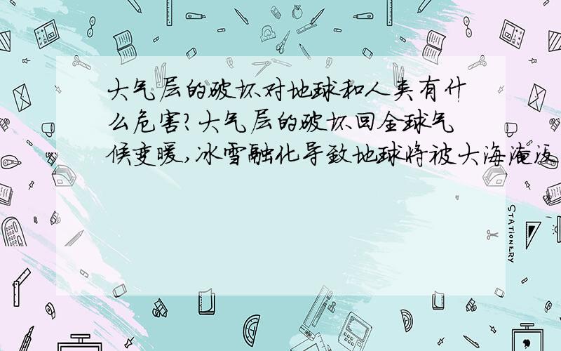 大气层的破坏对地球和人类有什么危害?大气层的破坏回全球气候变暖,冰雪融化导致地球将被大海淹没．科学现在都很难控制,请问我们人类该怎样做才能保住我们美丽的地球家园?谁能告诉我