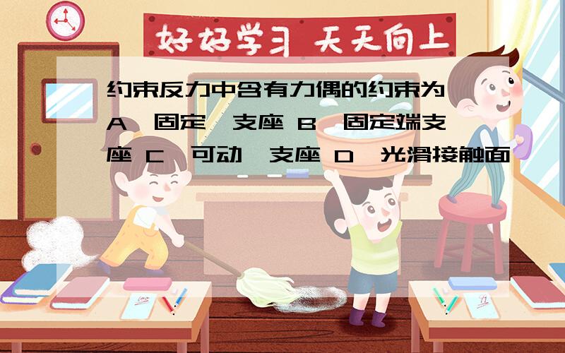 约束反力中含有力偶的约束为 A、固定铰支座 B、固定端支座 C、可动铰支座 D、光滑接触面