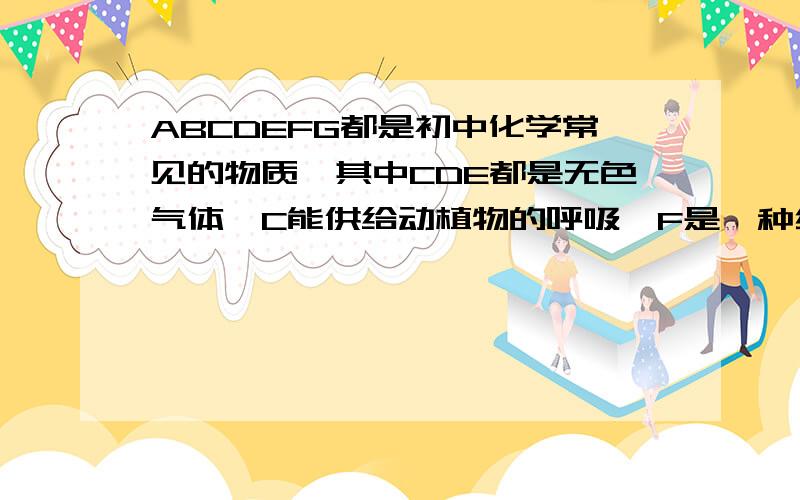 ABCDEFG都是初中化学常见的物质,其中CDE都是无色气体,C能供给动植物的呼吸,F是一种红色粉末.ABCDEFG都是初中化学常见的物质,其中CDE都是无色气体,C能供给动植物的呼吸,F是一种红色粉末.图中