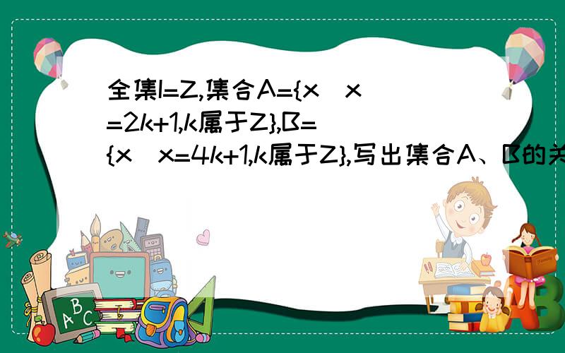 全集I=Z,集合A={x|x=2k+1,k属于Z},B={x|x=4k+1,k属于Z},写出集合A、B的关系并说明理由