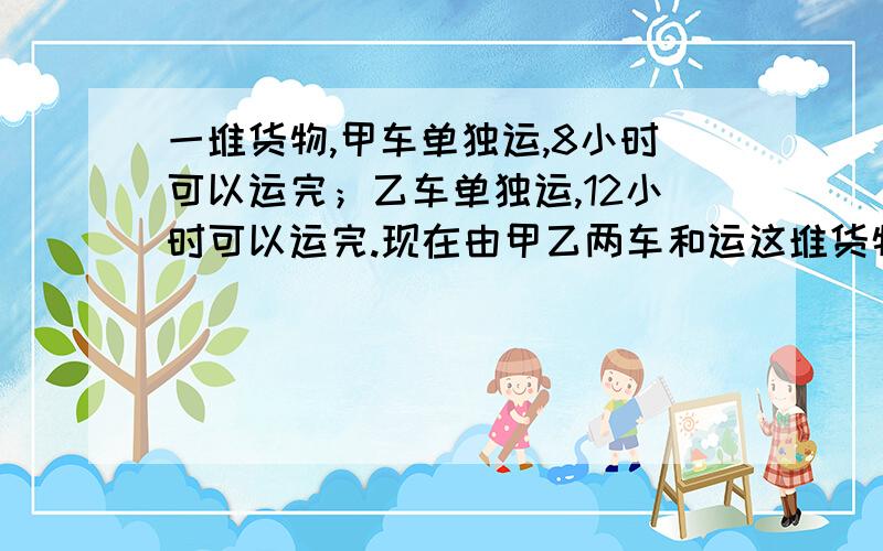 一堆货物,甲车单独运,8小时可以运完；乙车单独运,12小时可以运完.现在由甲乙两车和运这堆货物的6分之5,需要多少小时?