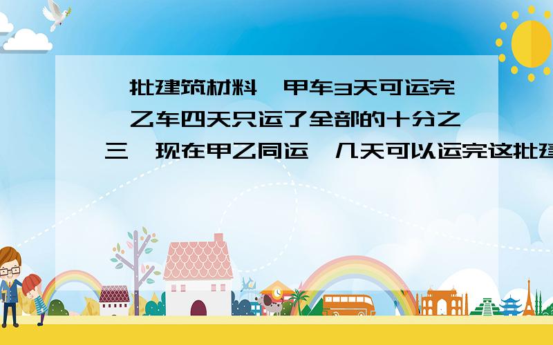 一批建筑材料,甲车3天可运完,乙车四天只运了全部的十分之三,现在甲乙同运,几天可以运完这批建筑材料?