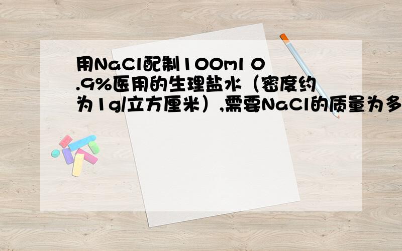 用NaCl配制100ml 0.9%医用的生理盐水（密度约为1g/立方厘米）,需要NaCl的质量为多少克?