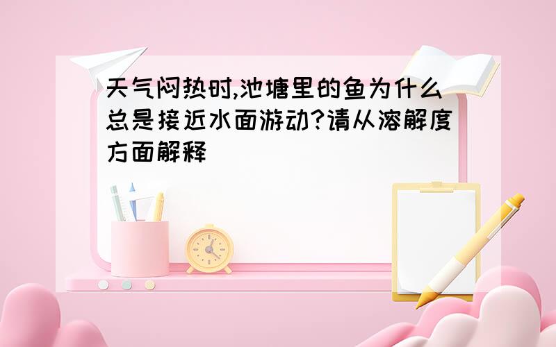 天气闷热时,池塘里的鱼为什么总是接近水面游动?请从溶解度方面解释