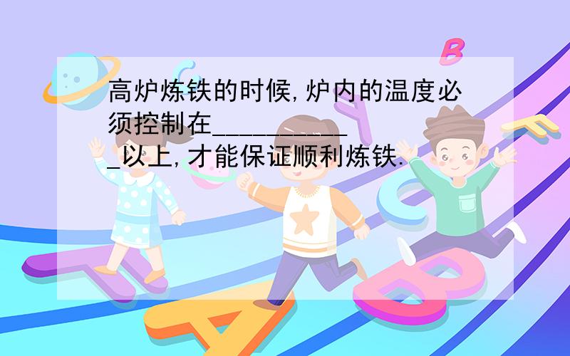 高炉炼铁的时候,炉内的温度必须控制在___________以上,才能保证顺利炼铁.