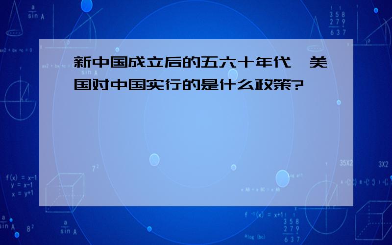 新中国成立后的五六十年代,美国对中国实行的是什么政策?