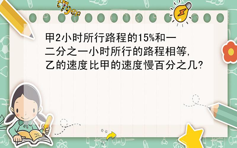 甲2小时所行路程的15%和一二分之一小时所行的路程相等,乙的速度比甲的速度慢百分之几?