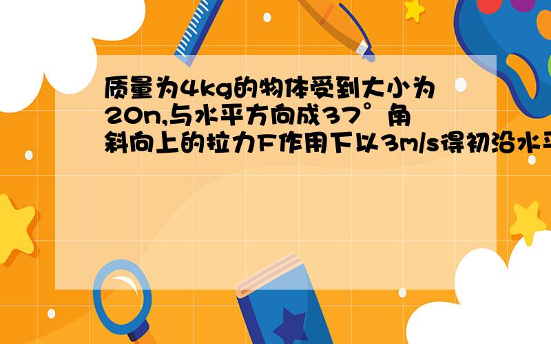 质量为4kg的物体受到大小为20n,与水平方向成37°角斜向上的拉力F作用下以3m/s得初沿水平面作匀加速直线运物体与水平面的动摩擦因数喂0.5,球当物体速度为5m/s时 （1）合外力做的功（2）物体