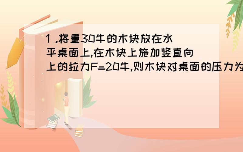 1 .将重30牛的木块放在水平桌面上,在木块上施加竖直向上的拉力F=20牛,则木块对桌面的压力为A 10N B 50NC 30N D 202.液体中物体受到浮力原因是