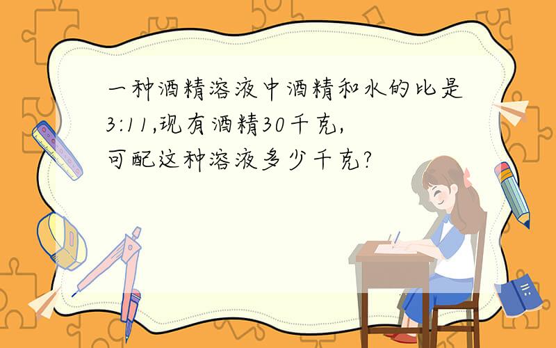 一种酒精溶液中酒精和水的比是3:11,现有酒精30千克,可配这种溶液多少千克?