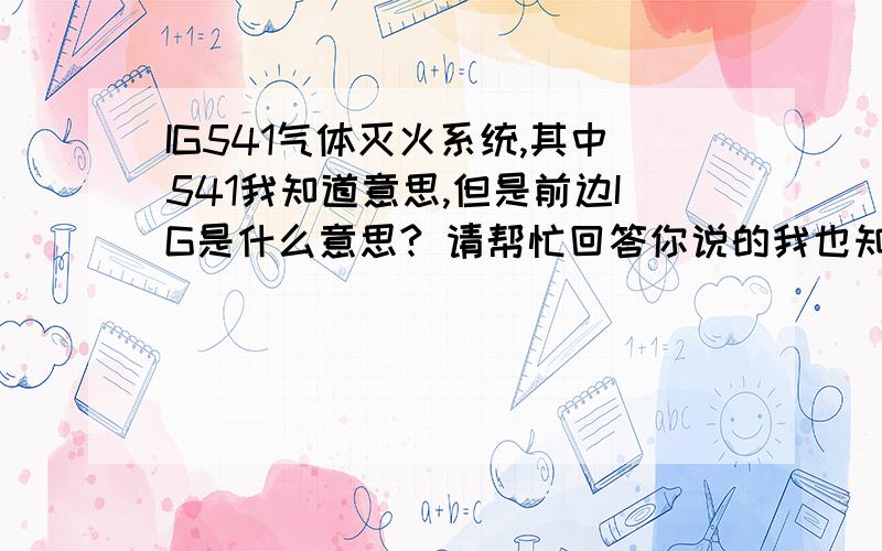 IG541气体灭火系统,其中541我知道意思,但是前边IG是什么意思? 请帮忙回答你说的我也知道，我问的是IG本身的意义 ，比如 IG55（氮气 氩气）  IG100 （纯氮气灭火） 这又如何解释， IG这个是国