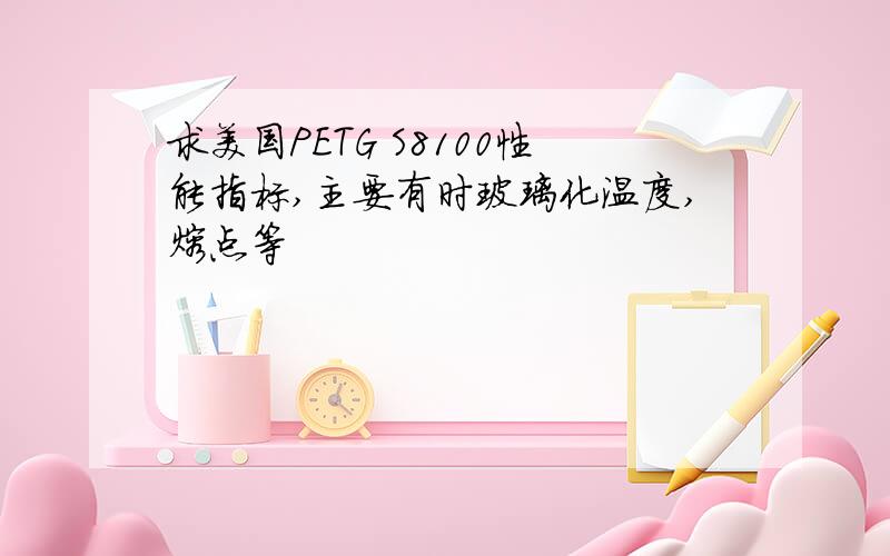 求美国PETG S8100性能指标,主要有时玻璃化温度,熔点等