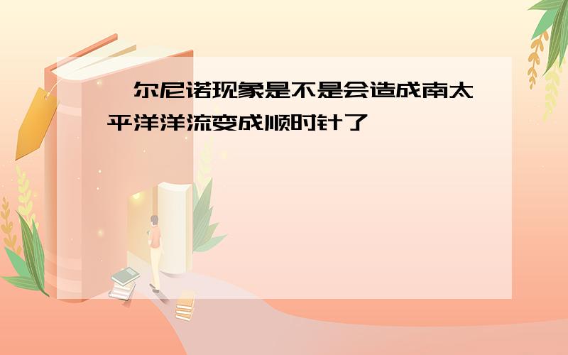 厄尔尼诺现象是不是会造成南太平洋洋流变成顺时针了