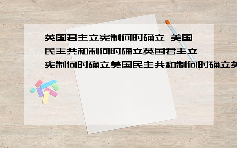 英国君主立宪制何时确立 美国民主共和制何时确立英国君主立宪制何时确立美国民主共和制何时确立英国君主立宪制国家确立以后,在世界的另一地区也发生了革命.政治家埃德蒙·伯克曾这