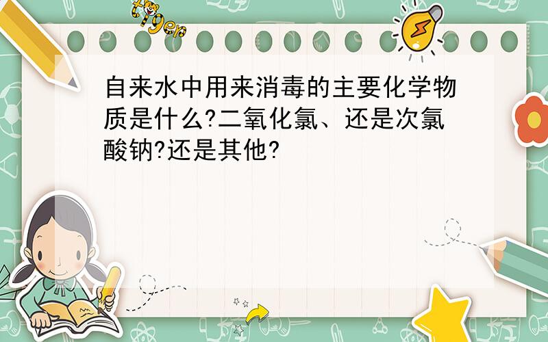 自来水中用来消毒的主要化学物质是什么?二氧化氯、还是次氯酸钠?还是其他?