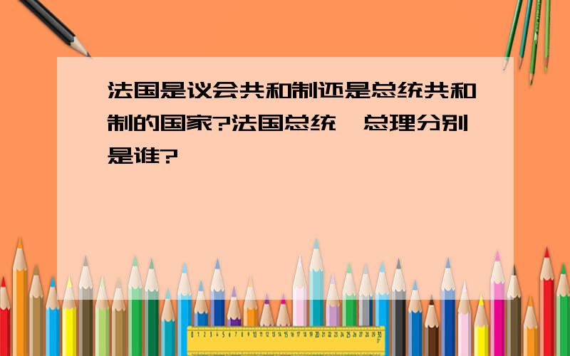 法国是议会共和制还是总统共和制的国家?法国总统、总理分别是谁?