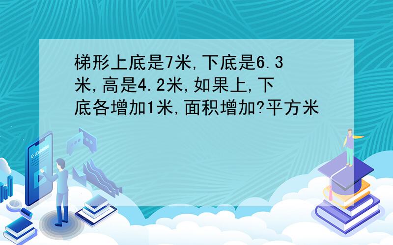 梯形上底是7米,下底是6.3米,高是4.2米,如果上,下底各增加1米,面积增加?平方米