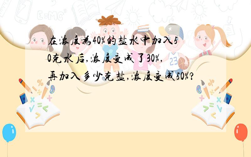 在浓度为40%的盐水中加入50克水后,浓度变成了30%,再加入多少克盐,浓度变成50%?