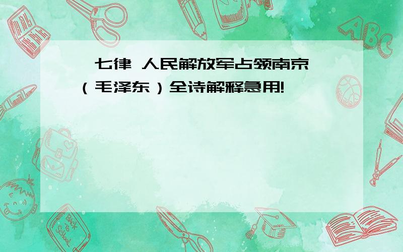 《七律 人民解放军占领南京》（毛泽东）全诗解释急用!