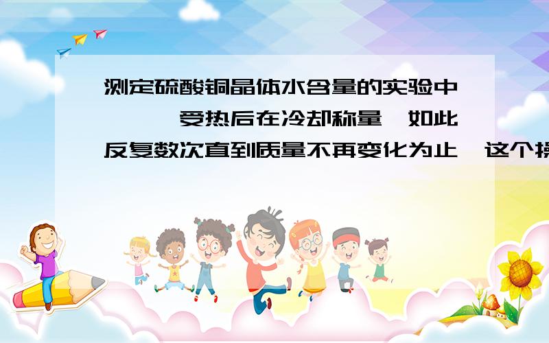 测定硫酸铜晶体水含量的实验中,坩埚受热后在冷却称量,如此反复数次直到质量不再变化为止,这个操作目的