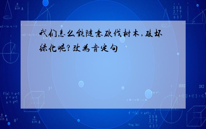 我们怎么能随意砍伐树木,破坏绿化呢?改为肯定句