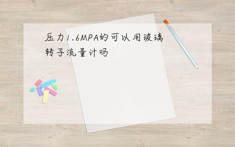 压力1.6MPA的可以用玻璃转子流量计吗