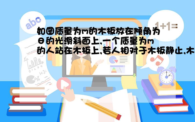 如图质量为m的木板放在倾角为θ的光滑斜面上,一个质量为m的人站在木板上,若人相对于木板静止,木板的加速度为多大,人堆木板的摩擦力为多大,求具体的计算过程,