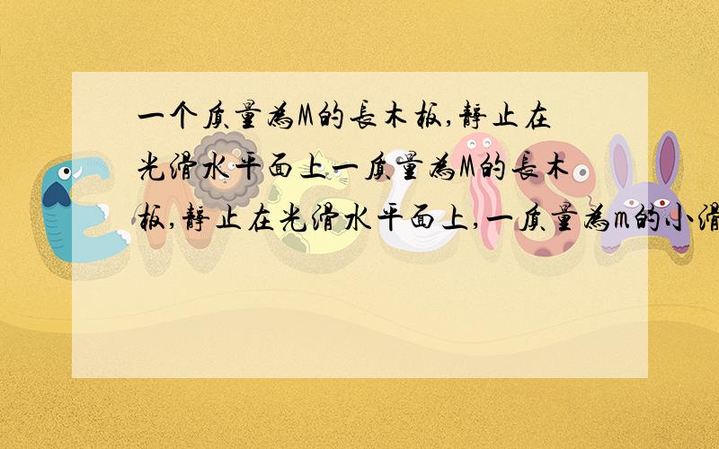 一个质量为M的长木板,静止在光滑水平面上一质量为M的长木板,静止在光滑水平面上,一质量为m的小滑块以速度V0从长木板的一端开始滑动直到离开木板,用动量解