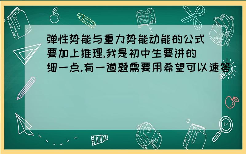 弹性势能与重力势能动能的公式要加上推理,我是初中生要讲的细一点.有一道题需要用希望可以速答