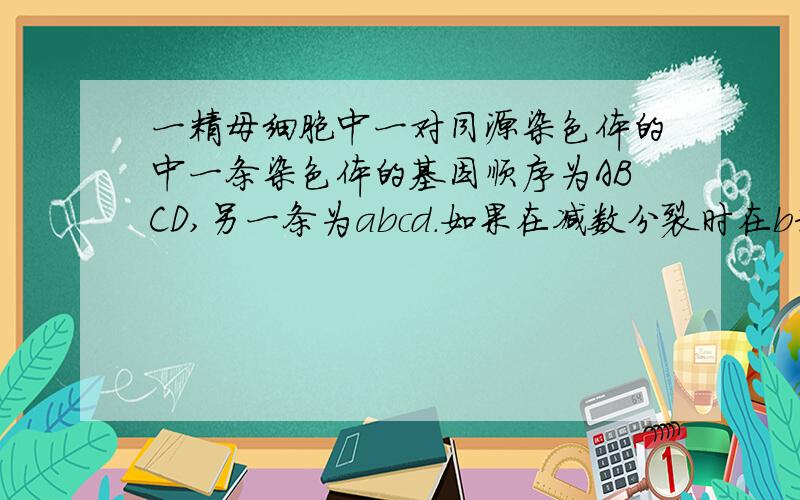 一精母细胞中一对同源染色体的中一条染色体的基因顺序为ABCD,另一条为abcd.如果在减数分裂时在b和c间发生一次交换,则它形成的四个配子分别是什么?答案是ABCD,abcd,ABcd,abCD.为什么?它是怎样