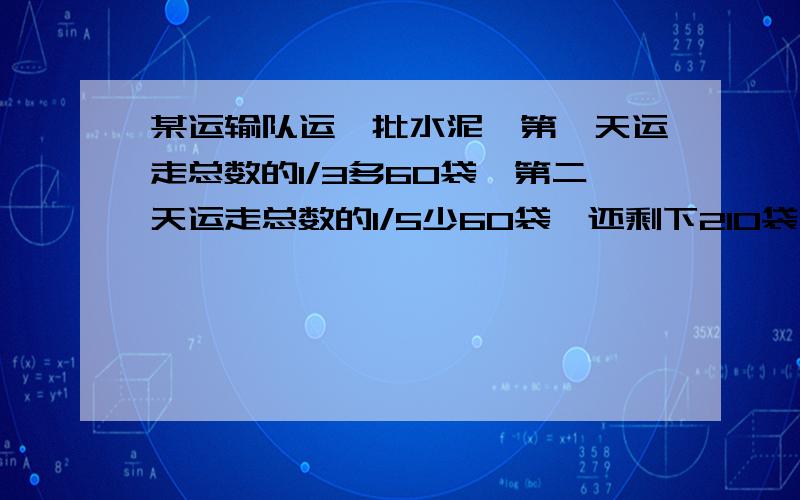 某运输队运一批水泥,第一天运走总数的1/3多60袋,第二天运走总数的1/5少60袋,还剩下210袋没有运走,这批水泥原来一共多少袋?