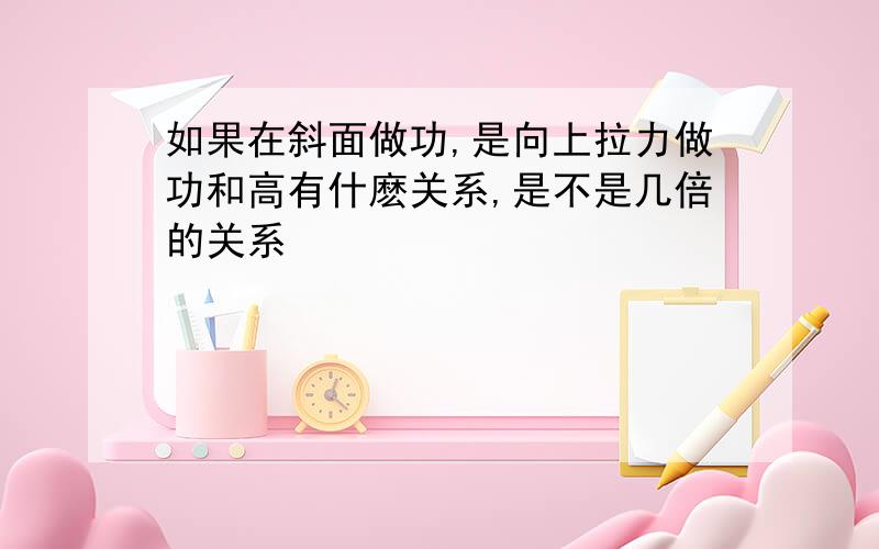 如果在斜面做功,是向上拉力做功和高有什麽关系,是不是几倍的关系