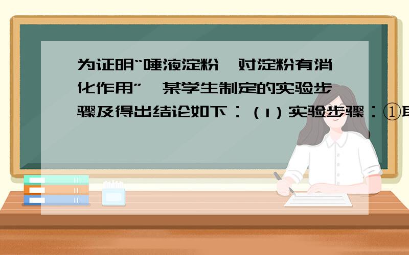 为证明“唾液淀粉酶对淀粉有消化作用”,某学生制定的实验步骤及得出结论如下：（1）实验步骤：①取一支试管,注入2mL浆糊②用凉开水漱口后,用小烧杯收集唾液③向试管内加入2mL唾液④往