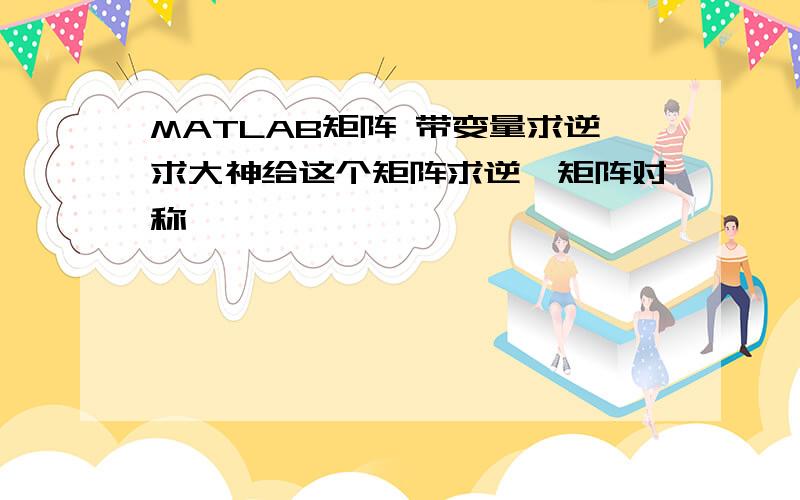 MATLAB矩阵 带变量求逆求大神给这个矩阵求逆,矩阵对称