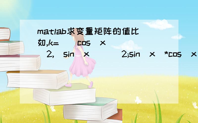 matlab求变量矩阵的值比如,k=[(cos(x ))^2,(sin(x ))^2;sin(x)*cos(x),-sin(x)*cos(x)],然后计算x=pi时k矩阵的值,请附上完整的程序段,