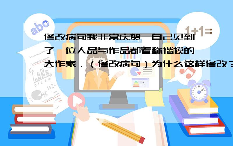 修改病句我非常庆贺,自己见到了一位人品与作品都看称楷模的大作家．（修改病句）为什么这样修改？